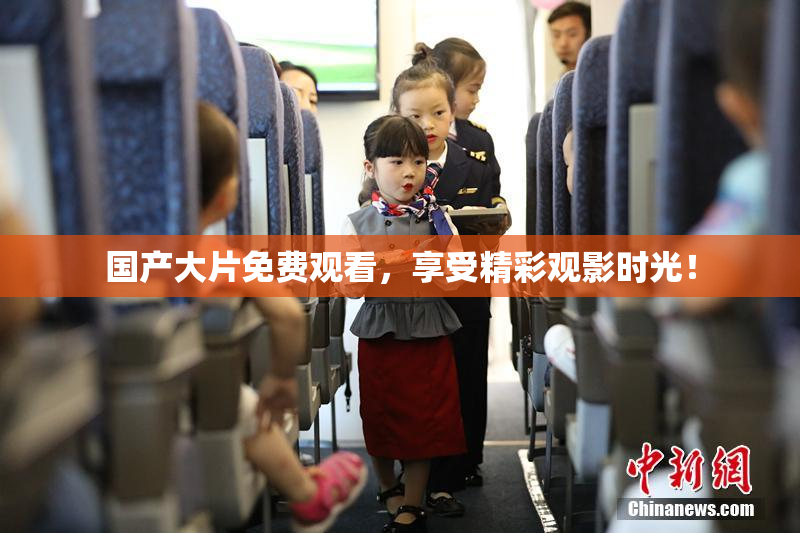 国产大片免费观看，享受精彩观影时光！