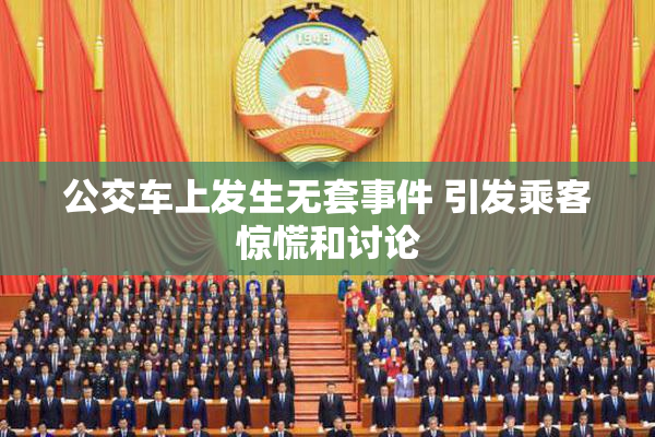 公交车上发生无套事件 引发乘客惊慌和讨论