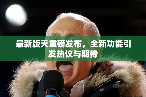 最新版天重磅发布，全新功能引发热议与期待