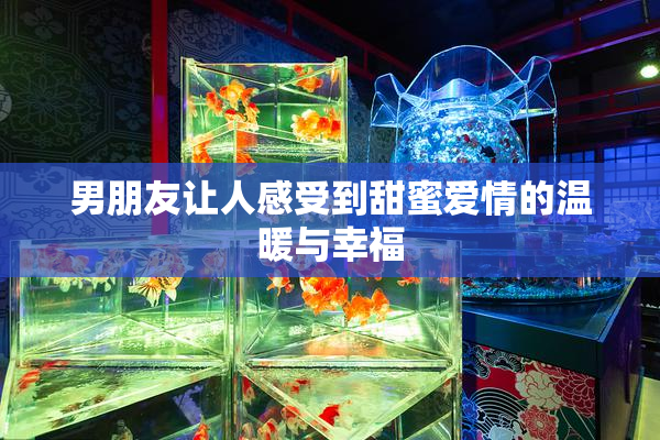 男朋友让人感受到甜蜜爱情的温暖与幸福