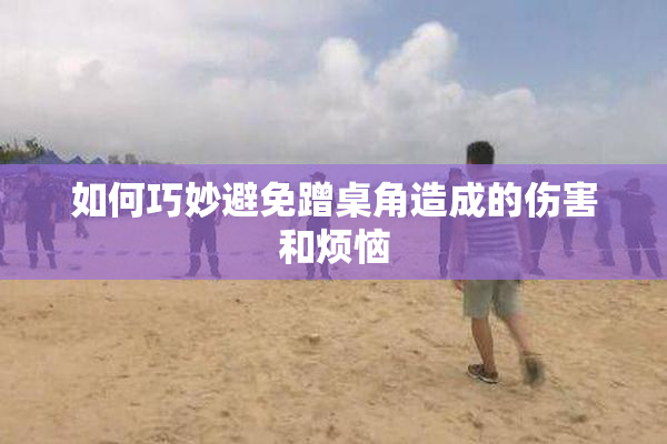 如何巧妙避免蹭桌角造成的伤害和烦恼