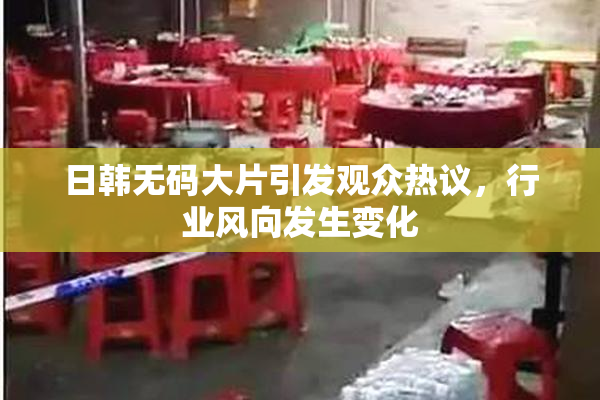 日韩无码大片引发观众热议，行业风向发生变化