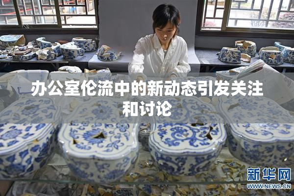 办公室伦流中的新动态引发关注和讨论