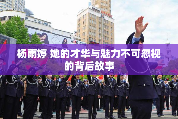 杨雨婷 她的才华与魅力不可忽视的背后故事