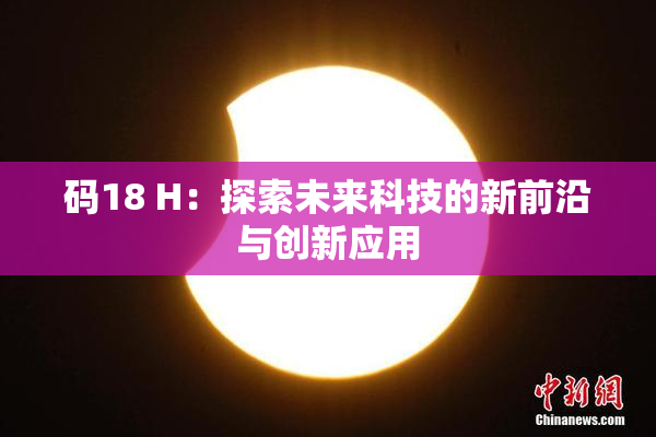 码18 H：探索未来科技的新前沿与创新应用
