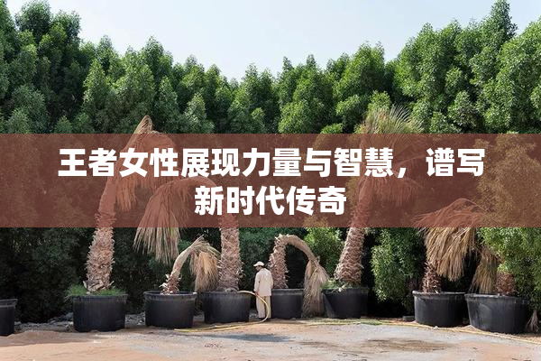 王者女性展现力量与智慧，谱写新时代传奇