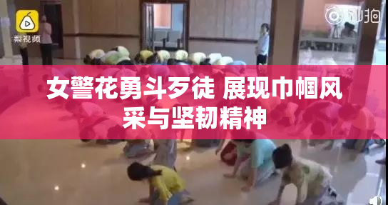 女警花勇斗歹徒 展现巾帼风采与坚韧精神