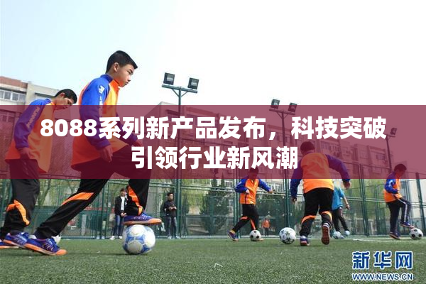 8088系列新产品发布，科技突破引领行业新风潮