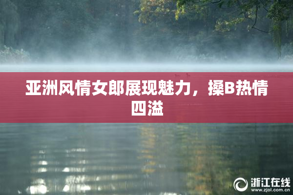 亚洲风情女郎展现魅力，搡B热情四溢