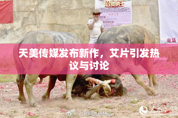 天美传媒发布新作，艾片引发热议与讨论