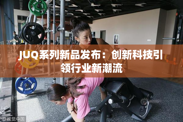 JUQ系列新品发布：创新科技引领行业新潮流