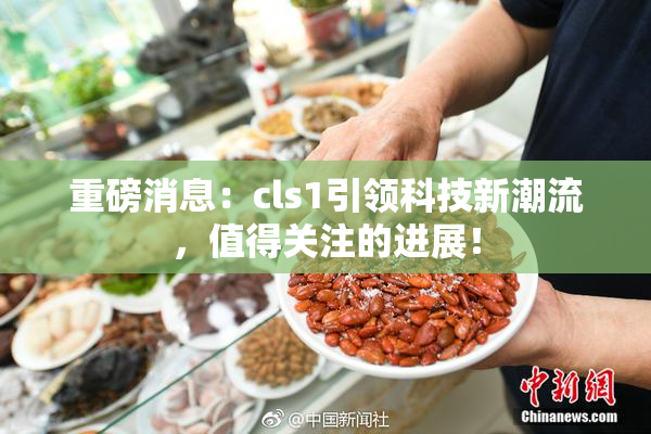 重磅消息：cls1引领科技新潮流，值得关注的进展！