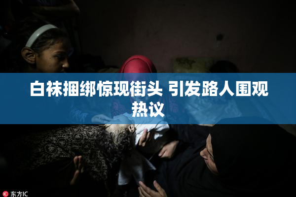 白袜捆绑惊现街头 引发路人围观热议