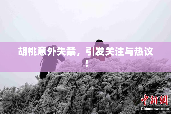胡桃意外失禁，引发关注与热议！