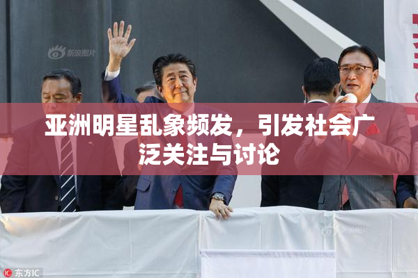 亚洲明星乱象频发，引发社会广泛关注与讨论