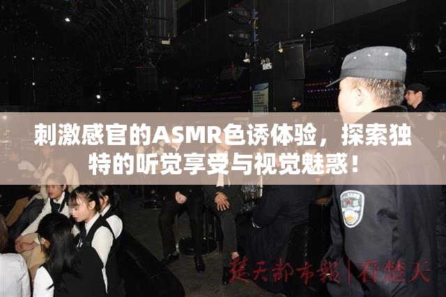 刺激感官的ASMR色诱体验，探索独特的听觉享受与视觉魅惑！