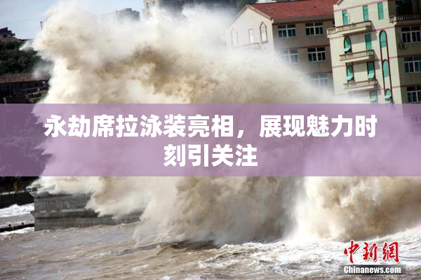 永劫席拉泳装亮相，展现魅力时刻引关注