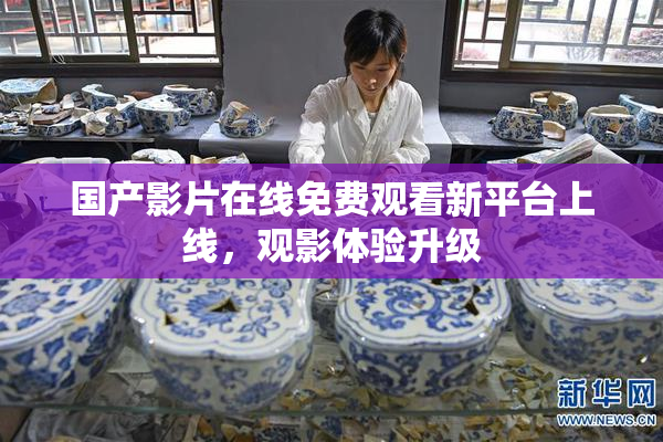 国产影片在线免费观看新平台上线，观影体验升级