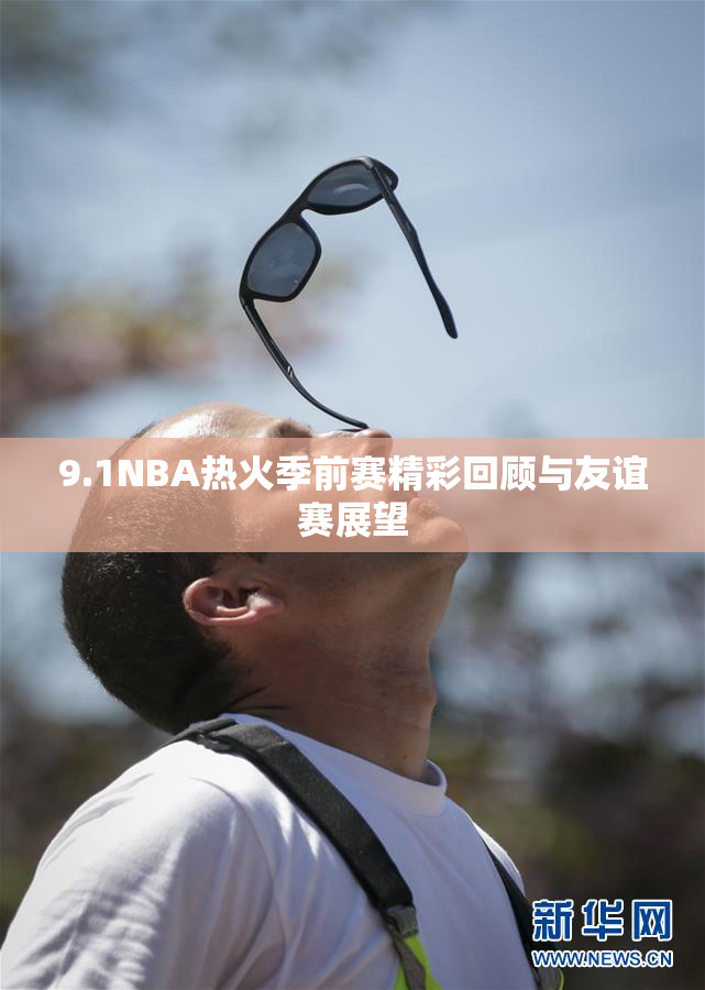 9.1NBA热火季前赛精彩回顾与友谊赛展望