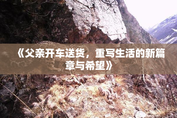 《父亲开车送货，重写生活的新篇章与希望》