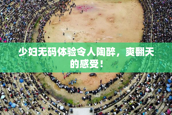 少妇无码体验令人陶醉，爽翻天的感受！