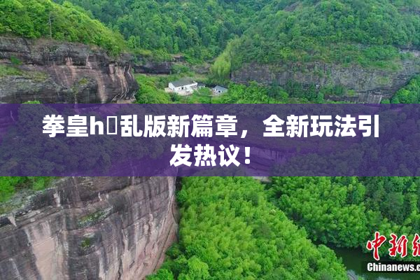 拳皇h婬乱版新篇章，全新玩法引发热议！