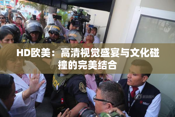 HD欧美：高清视觉盛宴与文化碰撞的完美结合