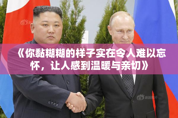 《你黏糊糊的样子实在令人难以忘怀，让人感到温暖与亲切》
