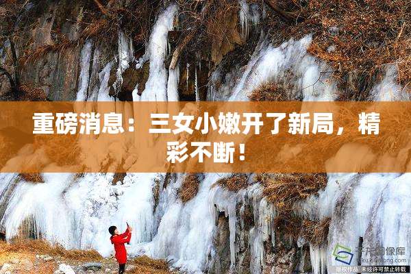 重磅消息：三女小嫩开了新局，精彩不断！