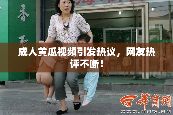 成人黄瓜视频引发热议，网友热评不断！