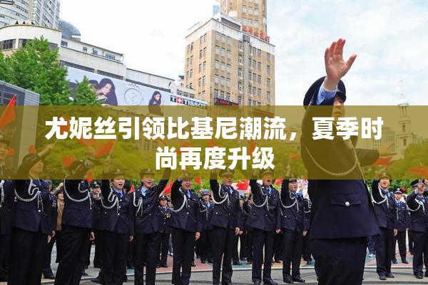 尤妮丝引领比基尼潮流，夏季时尚再度升级