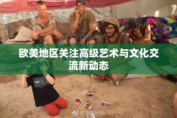 欧美地区关注高级艺术与文化交流新动态