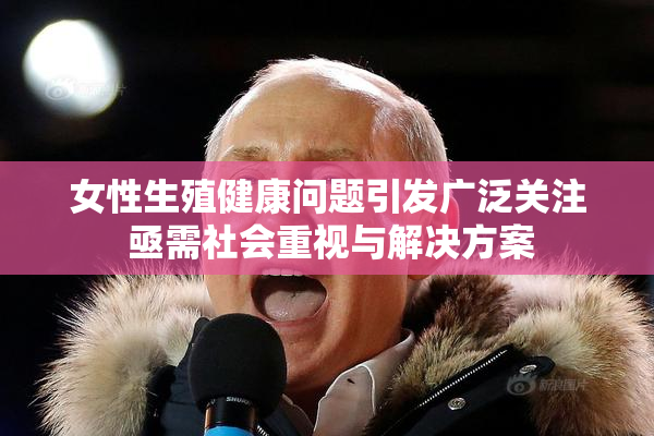 女性生殖健康问题引发广泛关注 亟需社会重视与解决方案