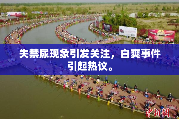失禁尿现象引发关注，白爽事件引起热议。