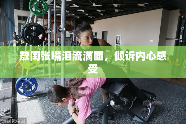 敖闰张嘴泪流满面，倾诉内心感受
