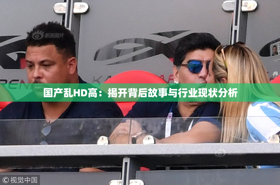 国产乱HD高：揭开背后故事与行业现状分析