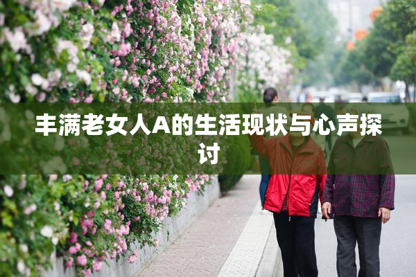 丰满老女人A的生活现状与心声探讨