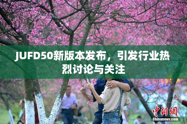 JUFD50新版本发布，引发行业热烈讨论与关注