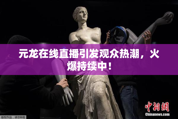 元龙在线直播引发观众热潮，火爆持续中！