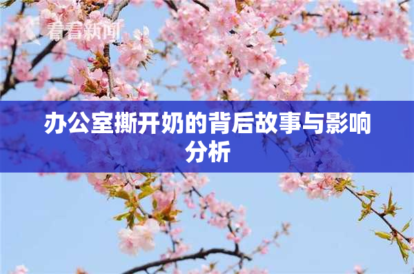 办公室撕开奶的背后故事与影响分析