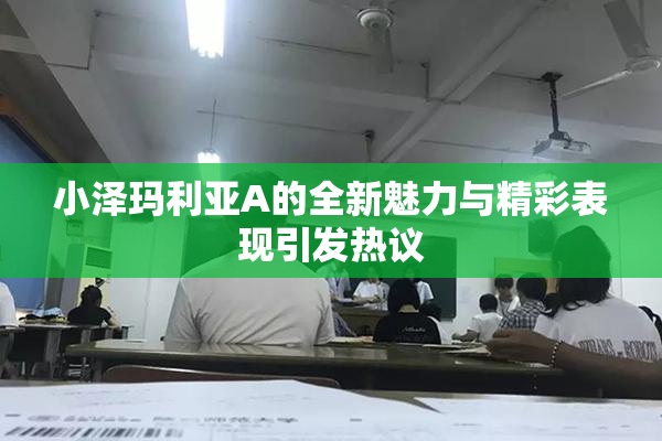 小泽玛利亚A的全新魅力与精彩表现引发热议