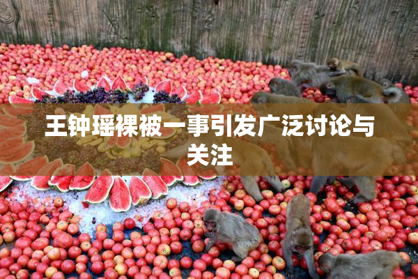 王钟瑶裸被一事引发广泛讨论与关注
