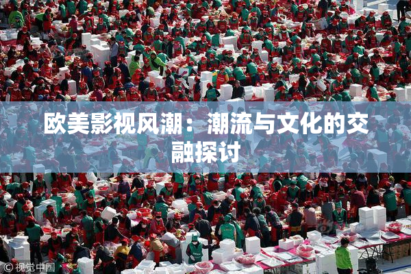欧美影视风潮：潮流与文化的交融探讨