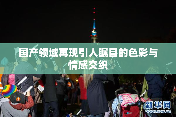 国产领域再现引人瞩目的色彩与情感交织