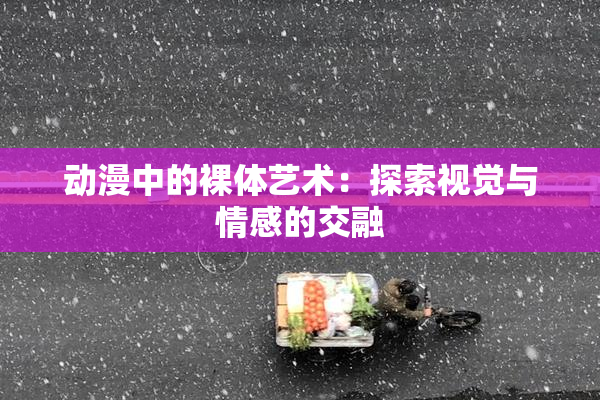 动漫中的裸体艺术：探索视觉与情感的交融