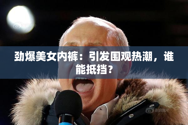 劲爆美女内裤：引发围观热潮，谁能抵挡？