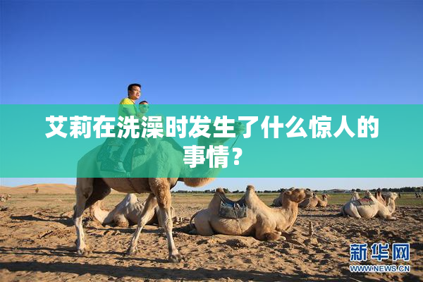 艾莉在洗澡时发生了什么惊人的事情？