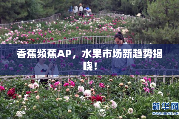 香蕉频蕉AP，水果市场新趋势揭晓！