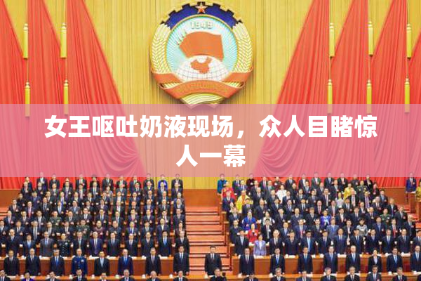 女王呕吐奶液现场，众人目睹惊人一幕