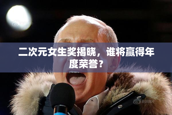 二次元女生奖揭晓，谁将赢得年度荣誉？